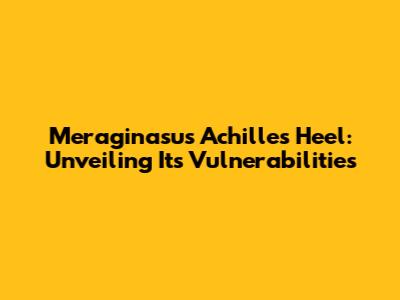 Meraginasu's Achilles Heel: Unveiling Its Vulnerabilities