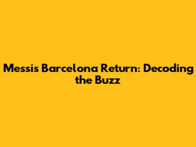 Messi's Barcelona Return: Decoding the Buzz