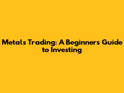 Metals Trading: A Beginner's Guide to Investing