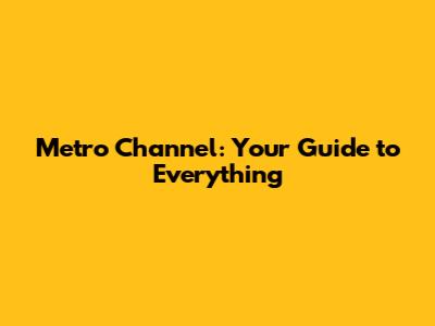 Metro Channel: Your Guide to Everything