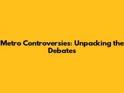 Metro Controversies: Unpacking the Debates