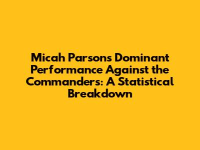 Micah Parsons' Dominant Performance Against the Commanders: A Statistical Breakdown