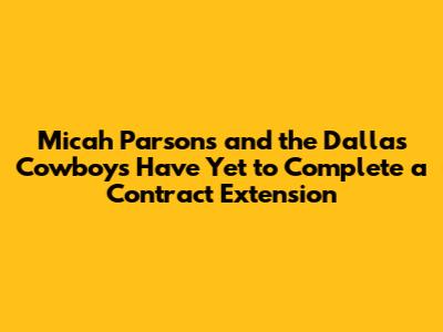 Micah Parsons and the Dallas Cowboys Have Yet to Complete a Contract Extension