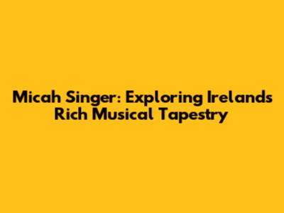 Micah Singer: Exploring Ireland's Rich Musical Tapestry