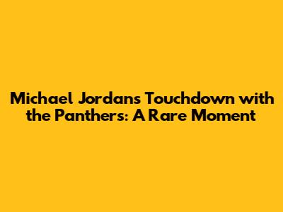 Michael Jordan's Touchdown with the Panthers: A Rare Moment