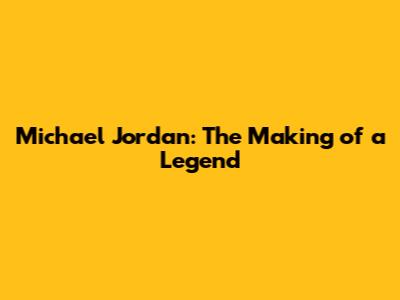 Michael Jordan: The Making of a Legend