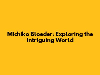 Michiko Bloeder: Exploring the Intriguing World
