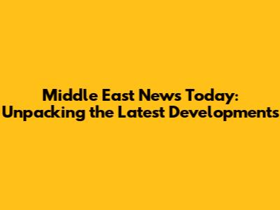 Middle East News Today: Unpacking the Latest Developments