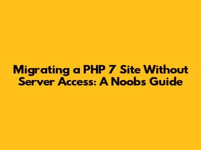 Migrating a PHP 7 Site Without Server Access: A Noob's Guide