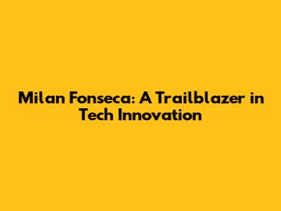 Milan Fonseca: A Trailblazer in Tech Innovation