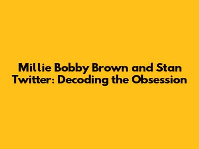 Millie Bobby Brown and Stan Twitter: Decoding the Obsession