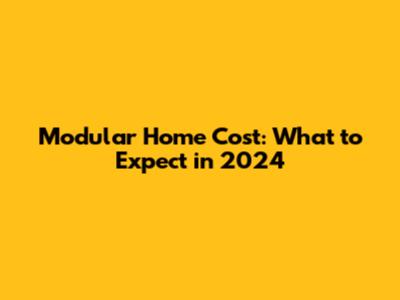 Modular Home Cost: What to Expect in 2024