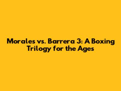Morales vs. Barrera 3: A Boxing Trilogy for the Ages