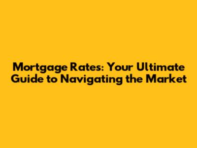 Mortgage Rates: Your Ultimate Guide to Navigating the Market