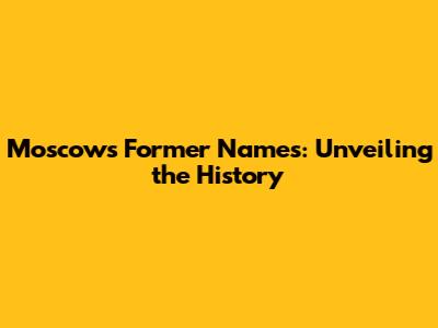 Moscow's Former Names: Unveiling the History