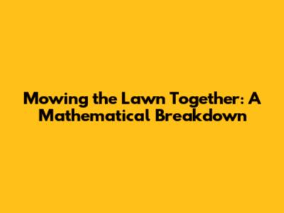 Mowing the Lawn Together: A Mathematical Breakdown