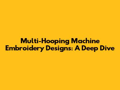 Multi-Hooping Machine Embroidery Designs: A Deep Dive