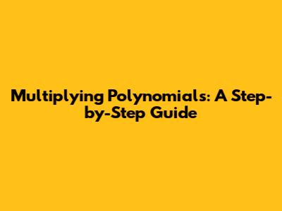 Multiplying Polynomials: A Step-by-Step Guide