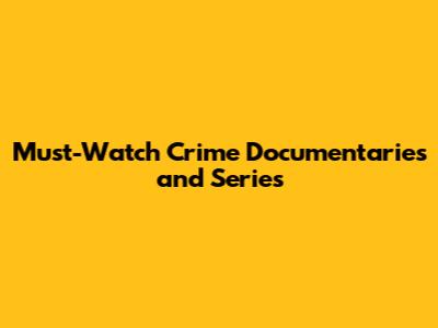 Must-Watch Crime Documentaries and Series