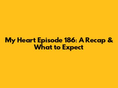 My Heart Episode 186: A Recap & What to Expect