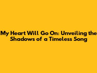 My Heart Will Go On: Unveiling the Shadows of a Timeless Song