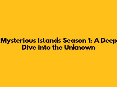 Mysterious Islands Season 1: A Deep Dive into the Unknown