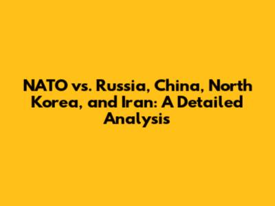 NATO vs. Russia, China, North Korea, and Iran: A Detailed Analysis