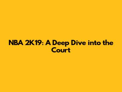 NBA 2K19: A Deep Dive into the Court