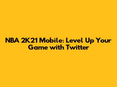 NBA 2K21 Mobile: Level Up Your Game with Twitter