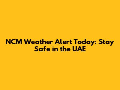 NCM Weather Alert Today: Stay Safe in the UAE