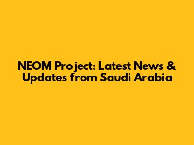 NEOM Project: Latest News & Updates from Saudi Arabia