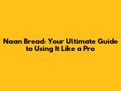 Naan Bread: Your Ultimate Guide to Using It Like a Pro