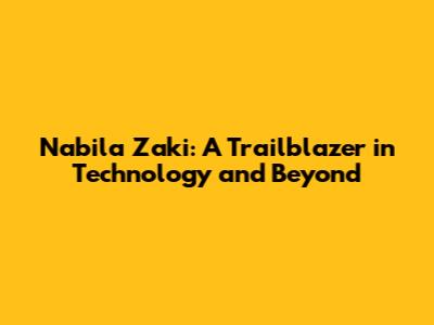 Nabila Zaki: A Trailblazer in Technology and Beyond