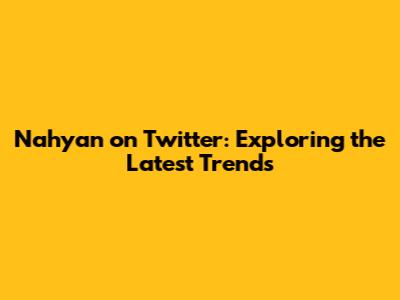 Nahyan on Twitter: Exploring the Latest Trends