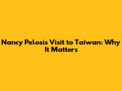 Nancy Pelosi's Visit to Taiwan: Why It Matters