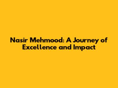 Nasir Mehmood: A Journey of Excellence and Impact