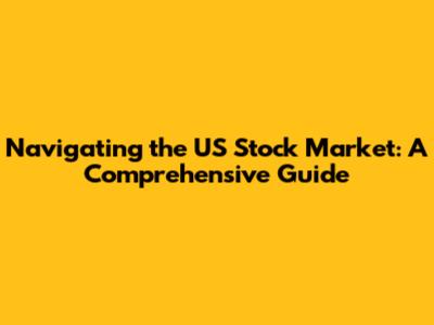 Navigating the US Stock Market: A Comprehensive Guide
