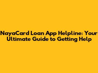 NayaCard Loan App Helpline: Your Ultimate Guide to Getting Help