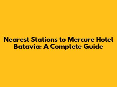 Nearest Stations to Mercure Hotel Batavia: A Complete Guide