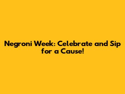 Negroni Week: Celebrate and Sip for a Cause!