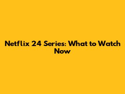 Netflix 24 Series: What to Watch Now
