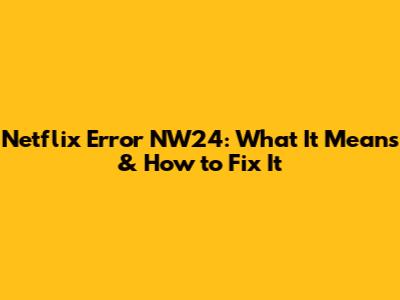 Netflix Error NW24: What It Means & How to Fix It