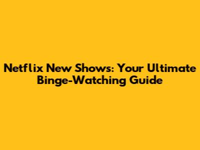 Netflix New Shows: Your Ultimate Binge-Watching Guide