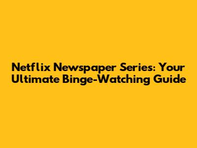 Netflix Newspaper Series: Your Ultimate Binge-Watching Guide