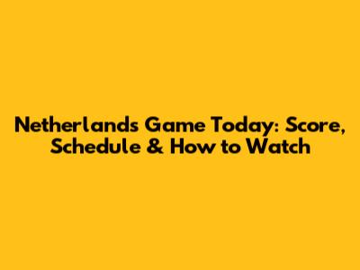 Netherlands Game Today: Score, Schedule & How to Watch