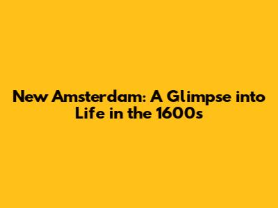 New Amsterdam: A Glimpse into Life in the 1600s