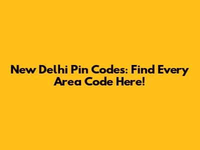 New Delhi Pin Codes: Find Every Area Code Here!