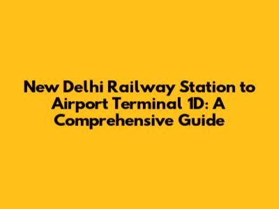 New Delhi Railway Station to Airport Terminal 1D: A Comprehensive Guide
