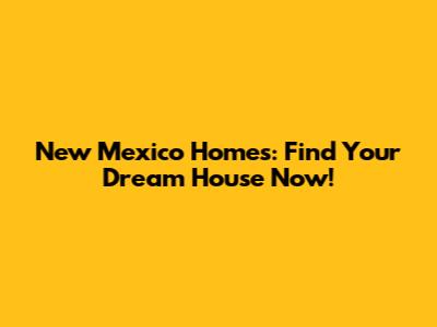 New Mexico Homes: Find Your Dream House Now!