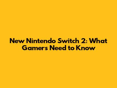 New Nintendo Switch 2: What Gamers Need to Know